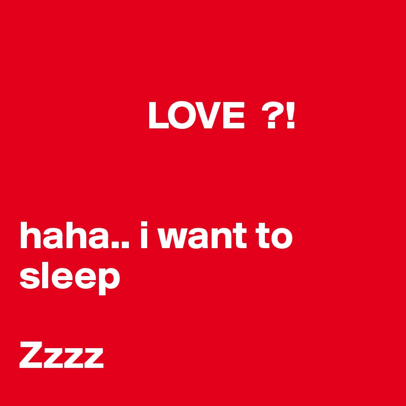    
              
                LOVE  ?!


haha.. i want to sleep

Zzzz