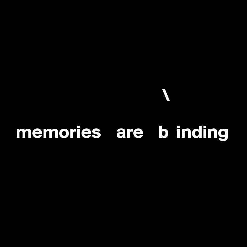 



                                         \
                                           
 memories    are    b  inding
                                          



