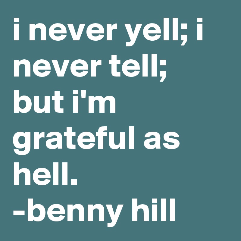i never yell; i never tell; but i'm grateful as hell.       -benny hill