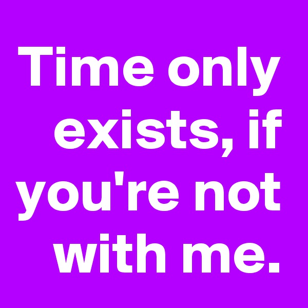 Time only exists, if you're not with me.