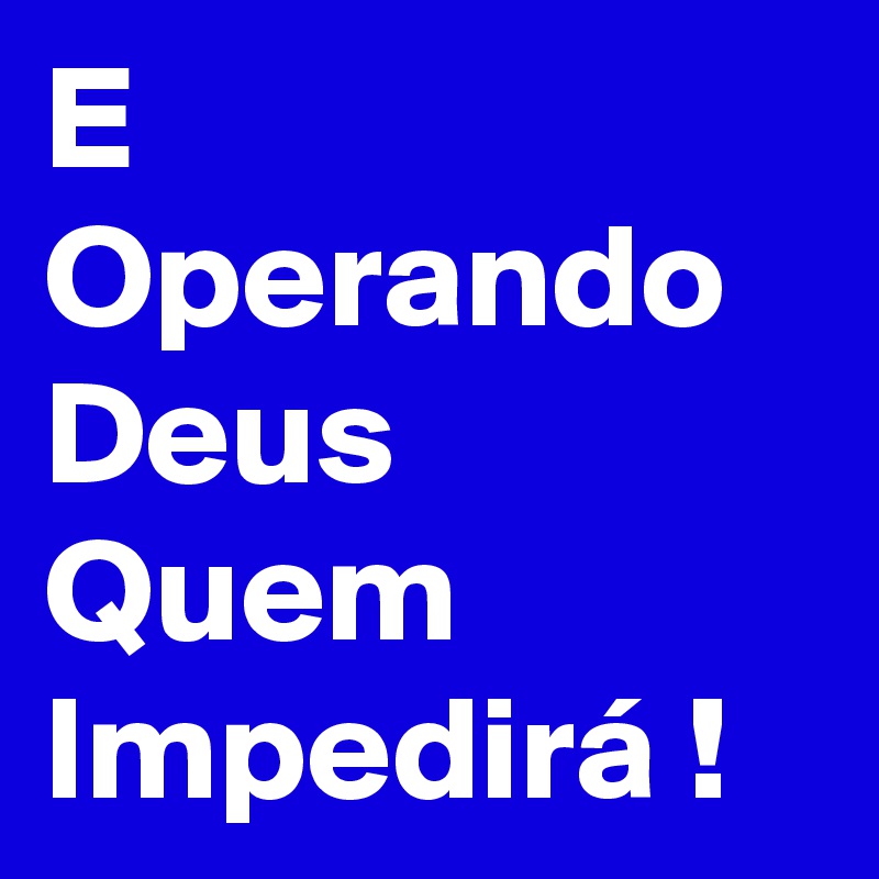 E Operando Deus Quem Impedirá !   