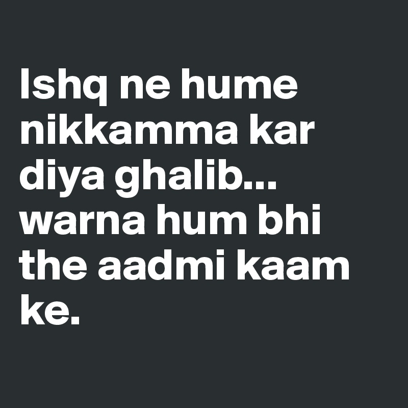 
Ishq ne hume nikkamma kar diya ghalib...
warna hum bhi the aadmi kaam ke.
