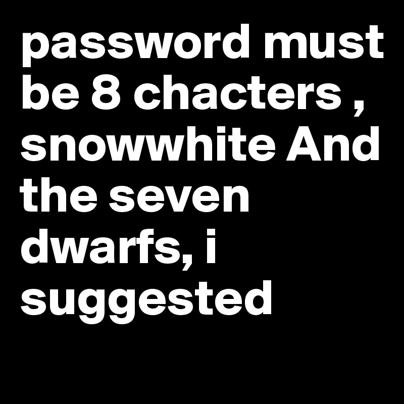 password must be 8 chacters ,
snowwhite And the seven dwarfs, i suggested