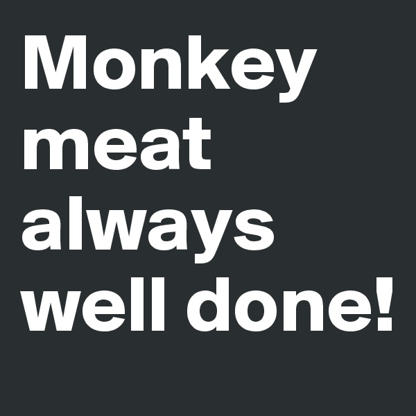 Monkey meat always well done!