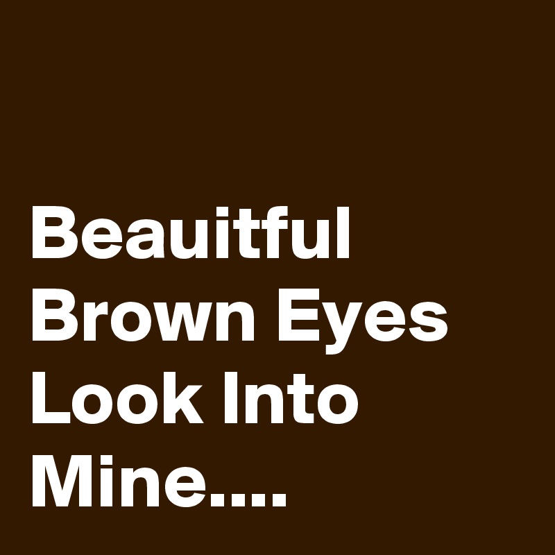 

Beauitful Brown Eyes  Look Into Mine....