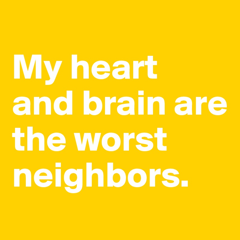 
My heart 
and brain are 
the worst neighbors.