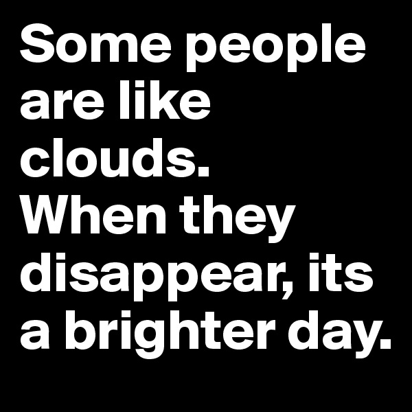 Some people are like clouds. 
When they disappear, its a brighter day.