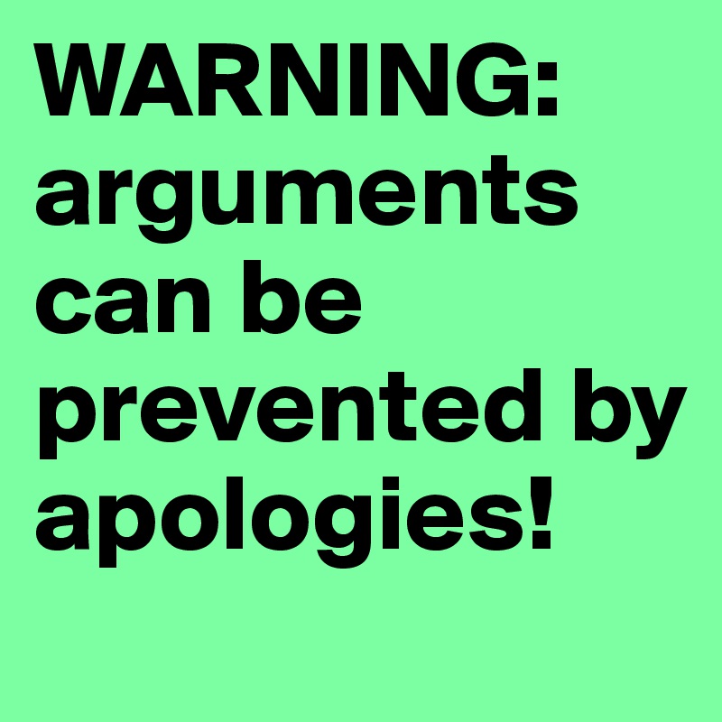 WARNING: 
arguments can be prevented by apologies! 