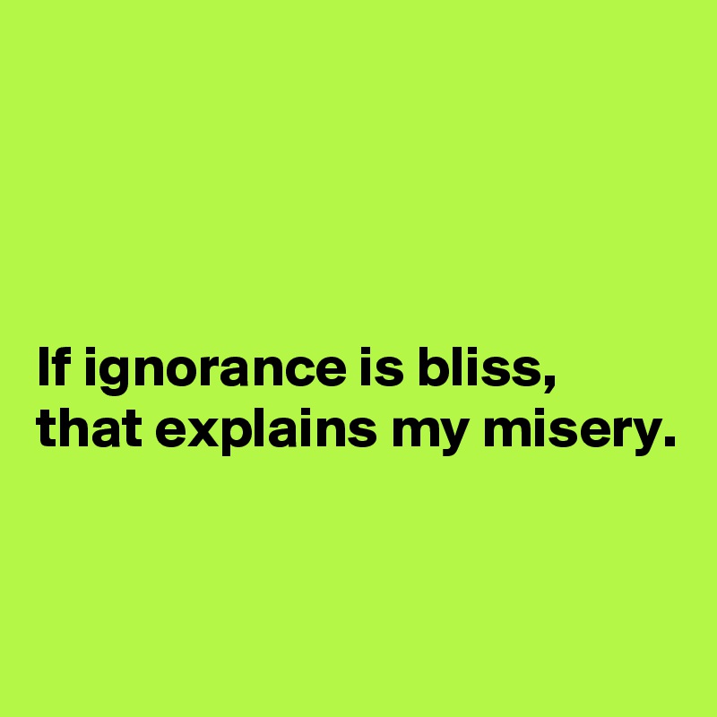 




If ignorance is bliss, that explains my misery. 


