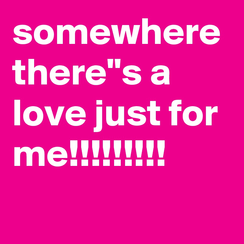 somewhere there"s a love just for me!!!!!!!!!