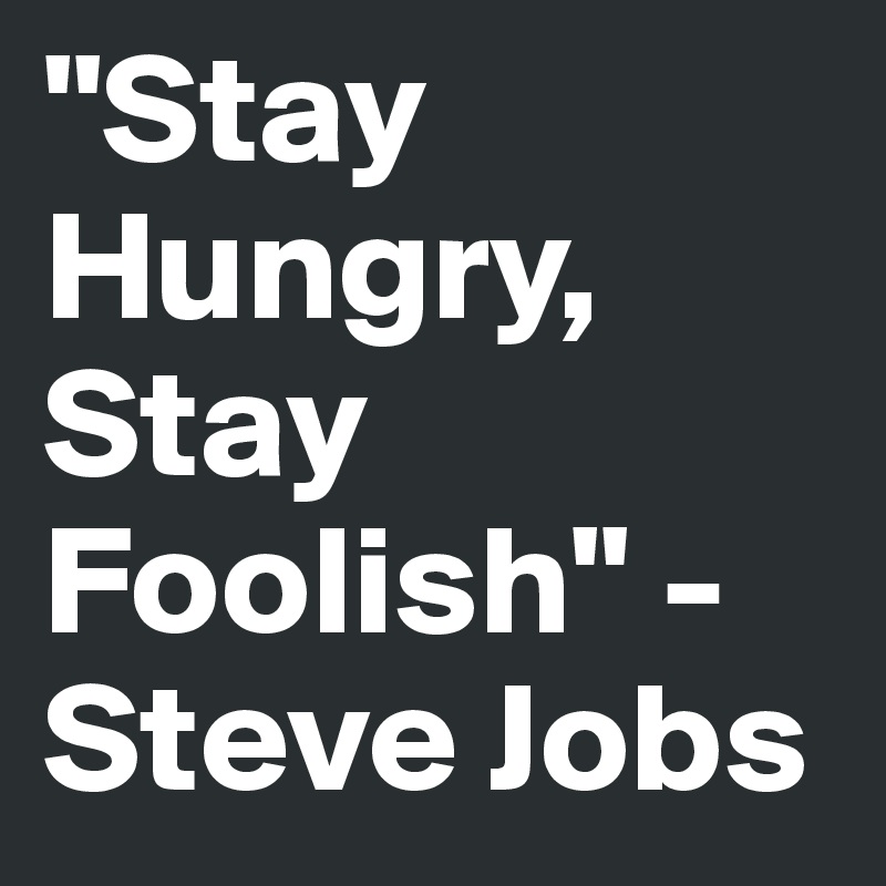"Stay Hungry, Stay Foolish" -Steve Jobs 