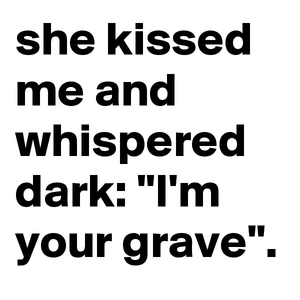 she kissed me and whispered dark: "I'm your grave".