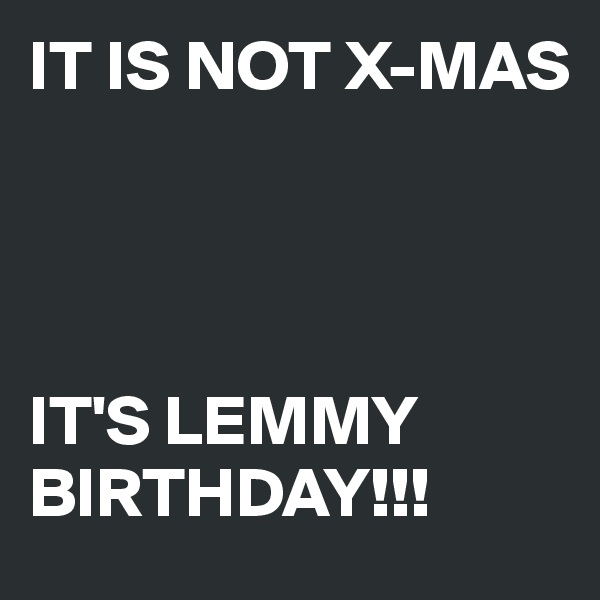 IT IS NOT X-MAS




IT'S LEMMY BIRTHDAY!!!