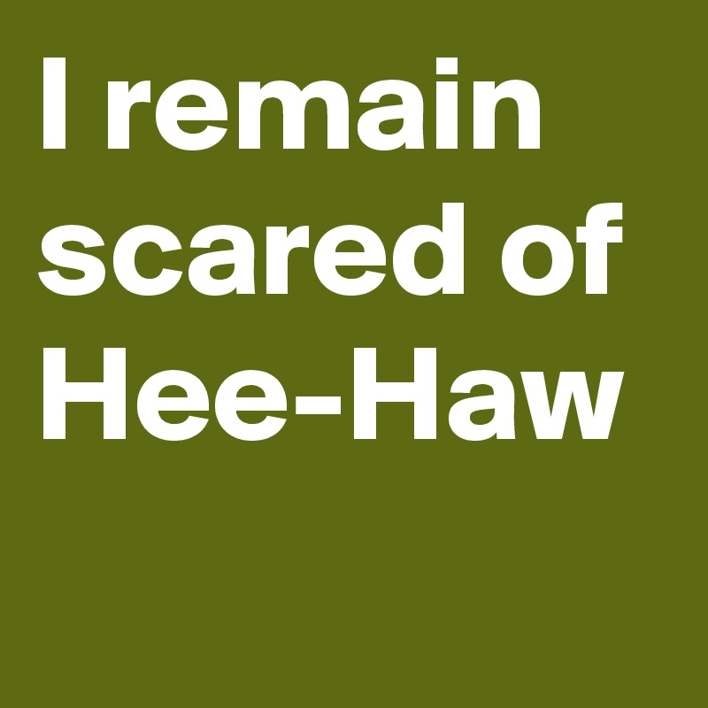 I remain scared of Hee-Haw