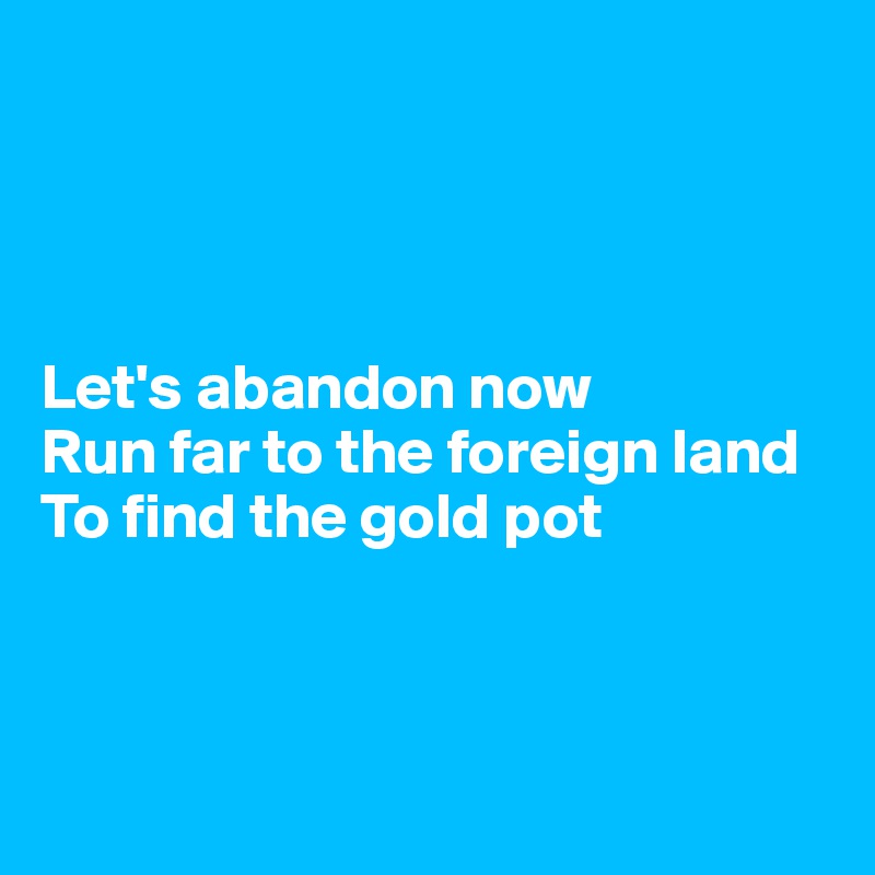 




Let's abandon now
Run far to the foreign land
To find the gold pot



