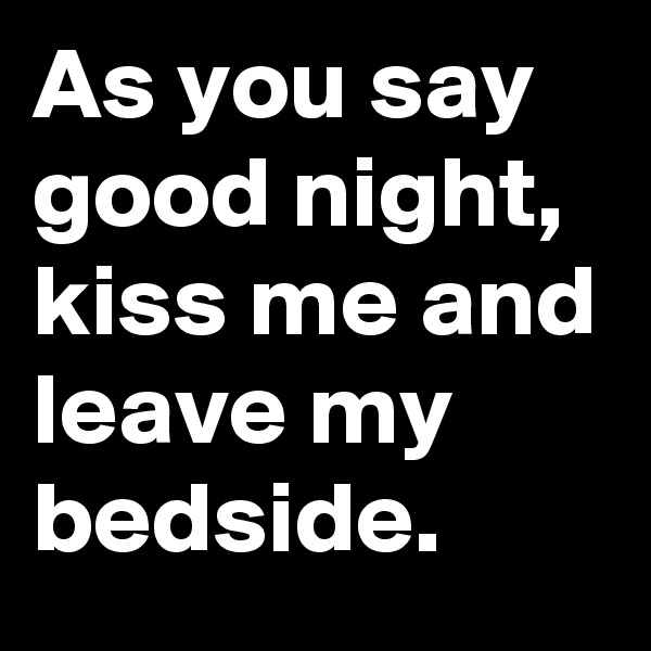 As you say good night, kiss me and leave my bedside.
