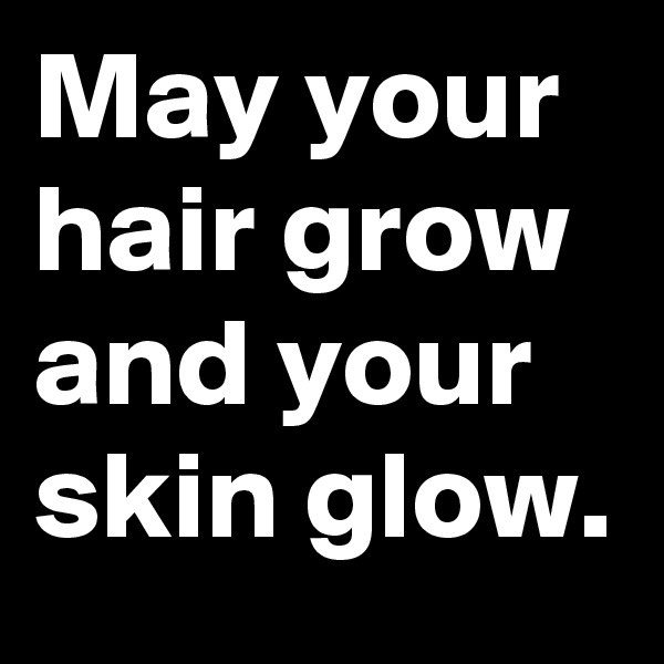 May your  hair grow and your skin glow.