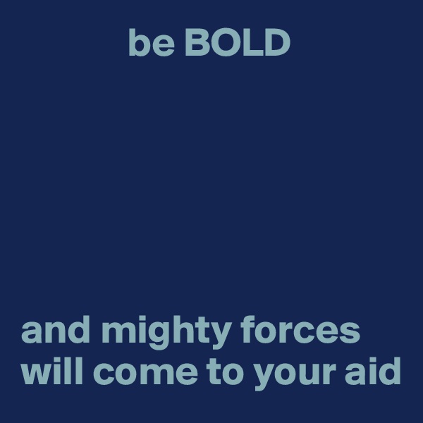              be BOLD 






and mighty forces will come to your aid 