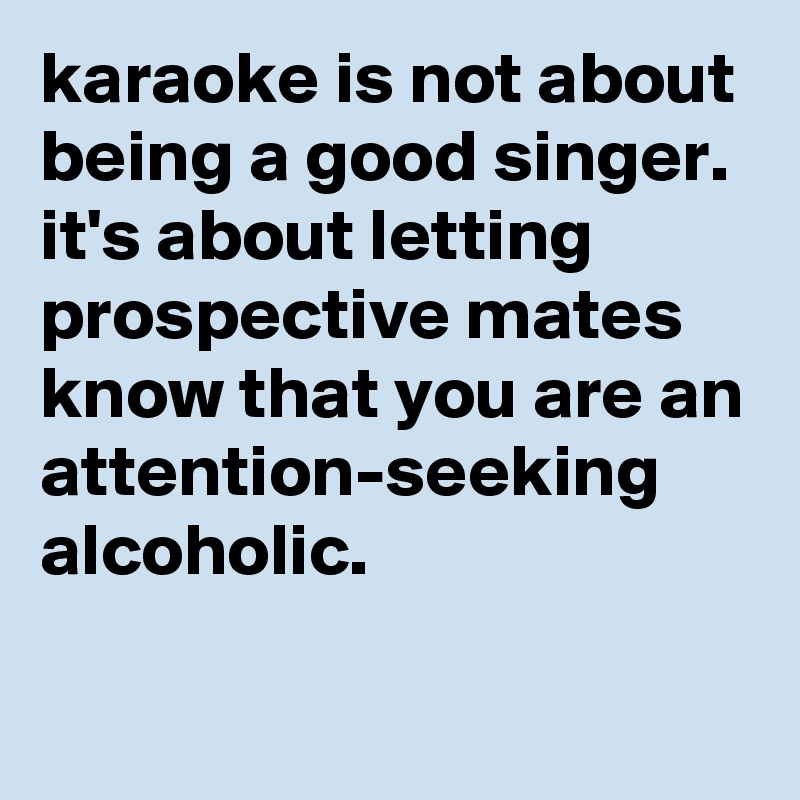 karaoke is not about being a good singer. 
it's about letting prospective mates know that you are an attention-seeking alcoholic.