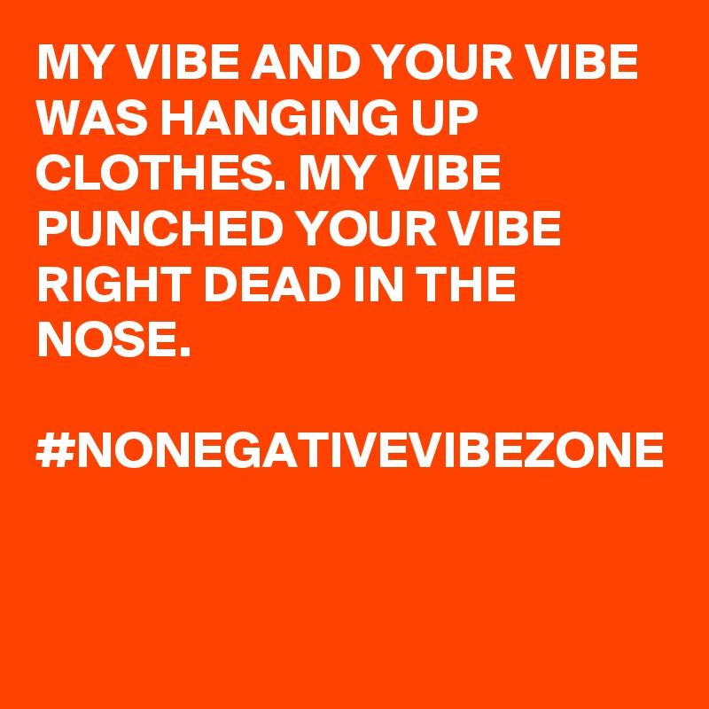 MY VIBE AND YOUR VIBE WAS HANGING UP CLOTHES. MY VIBE PUNCHED YOUR VIBE RIGHT DEAD IN THE NOSE.

#NONEGATIVEVIBEZONE