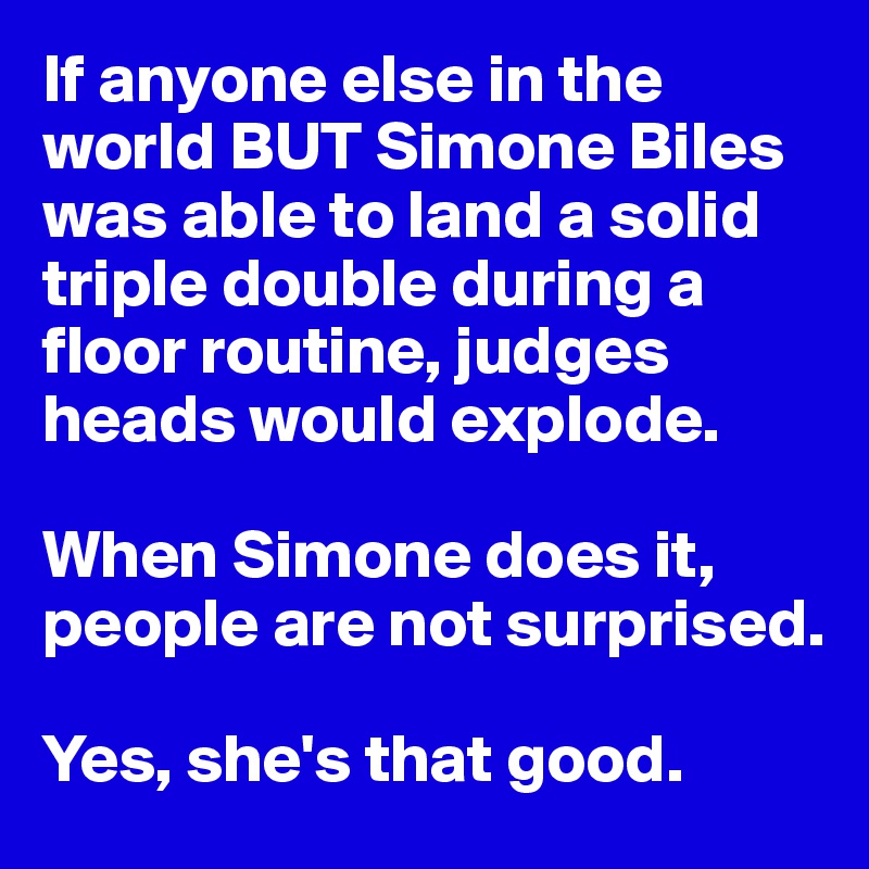 If anyone else in the world BUT Simone Biles was able to land a solid triple double during a floor routine, judges heads would explode. 

When Simone does it, people are not surprised. 

Yes, she's that good.
