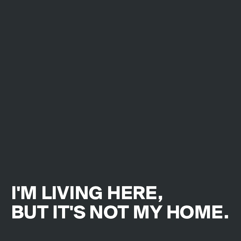








I'M LIVING HERE, 
BUT IT'S NOT MY HOME.