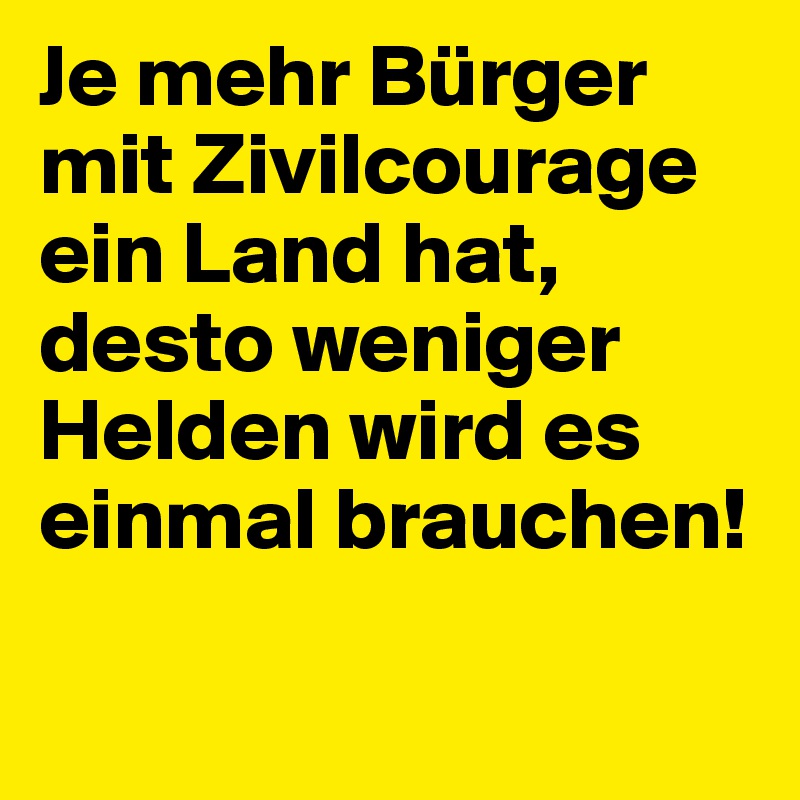 Je mehr Bürger mit Zivilcourage ein Land hat, desto weniger Helden wird es einmal brauchen!

