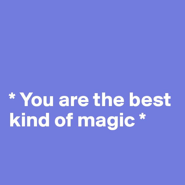 



* You are the best        kind of magic *


