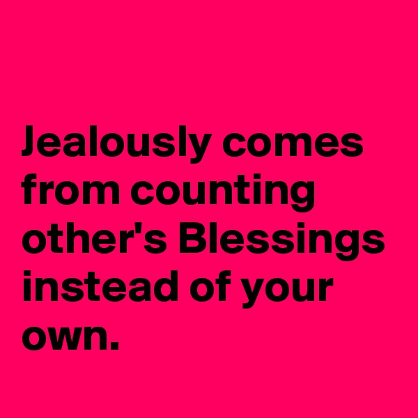 

Jealously comes from counting other's Blessings instead of your own.