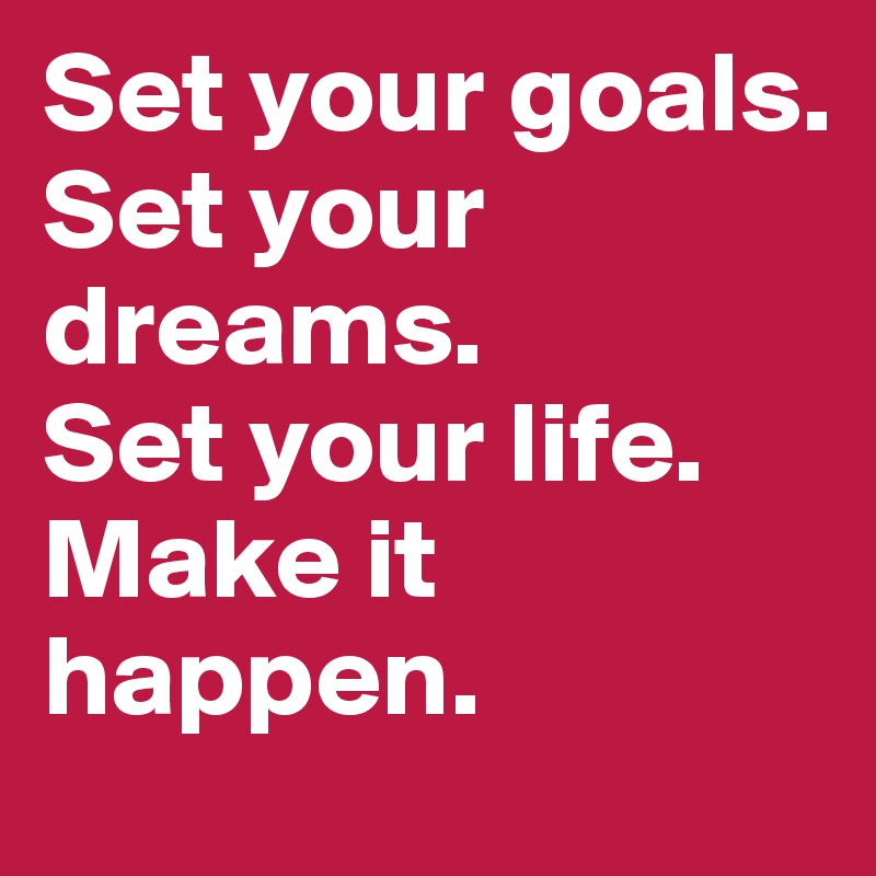 Set your goals. 
Set your dreams. 
Set your life.
Make it happen.