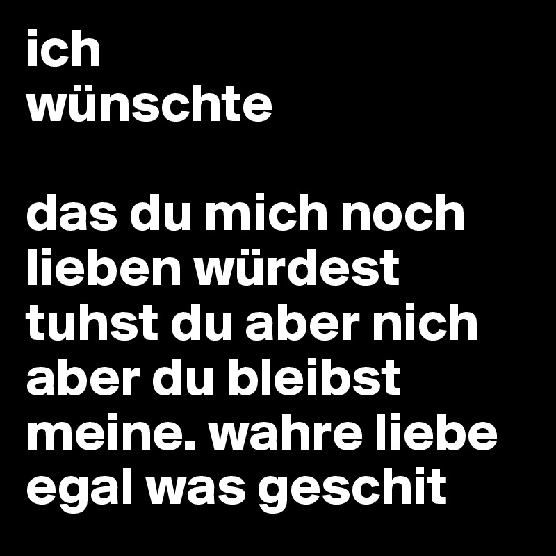 ich wünschte das du mich noch lieben würdest tuhst du aber nich aber du