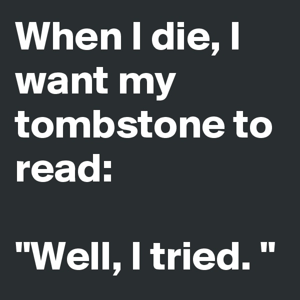 When I die, I want my tombstone to read:

"Well, I tried. "