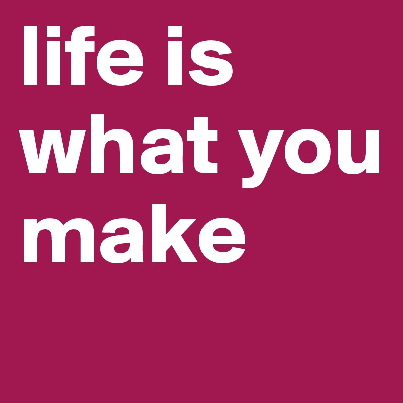 life is what you make
