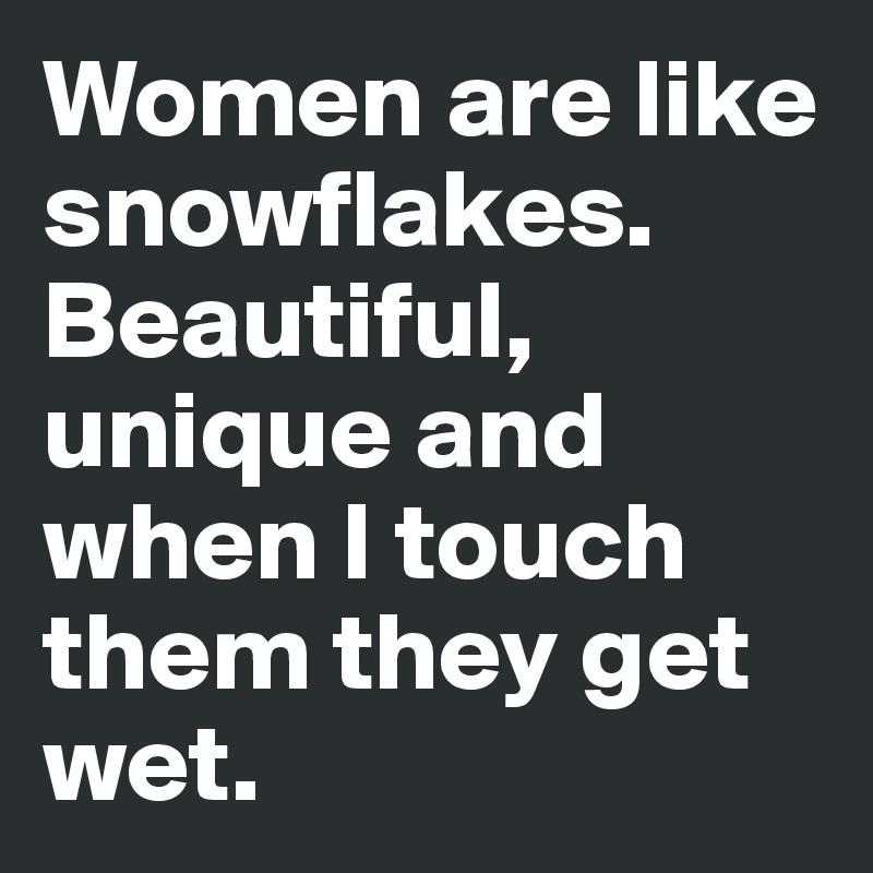 Women are like snowflakes. Beautiful, unique and when I touch them they get wet.