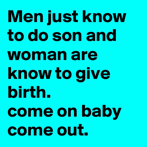 Men just know to do son and woman are know to give birth. 
come on baby come out. 