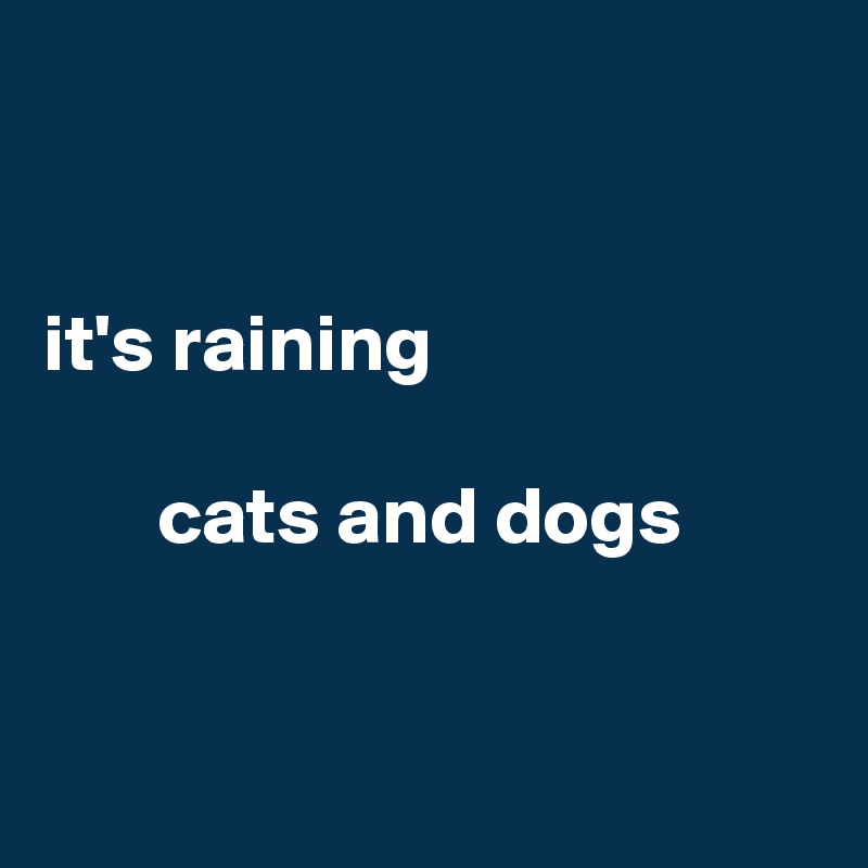 


it's raining 

       cats and dogs



