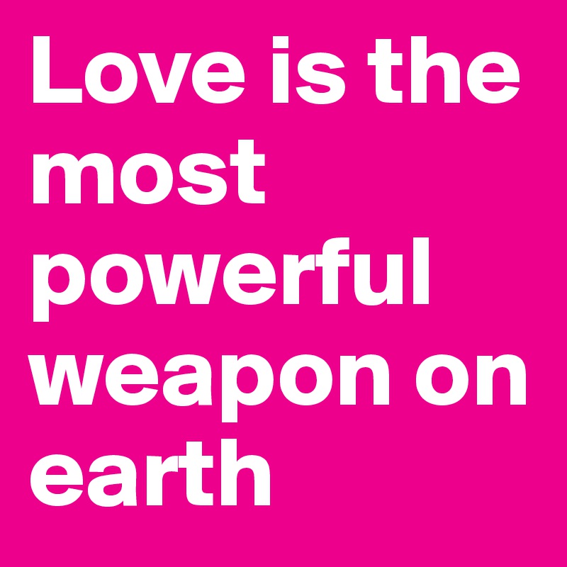 Love is the most powerful weapon on earth