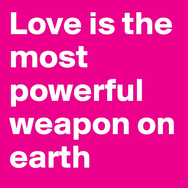 Love is the most powerful weapon on earth