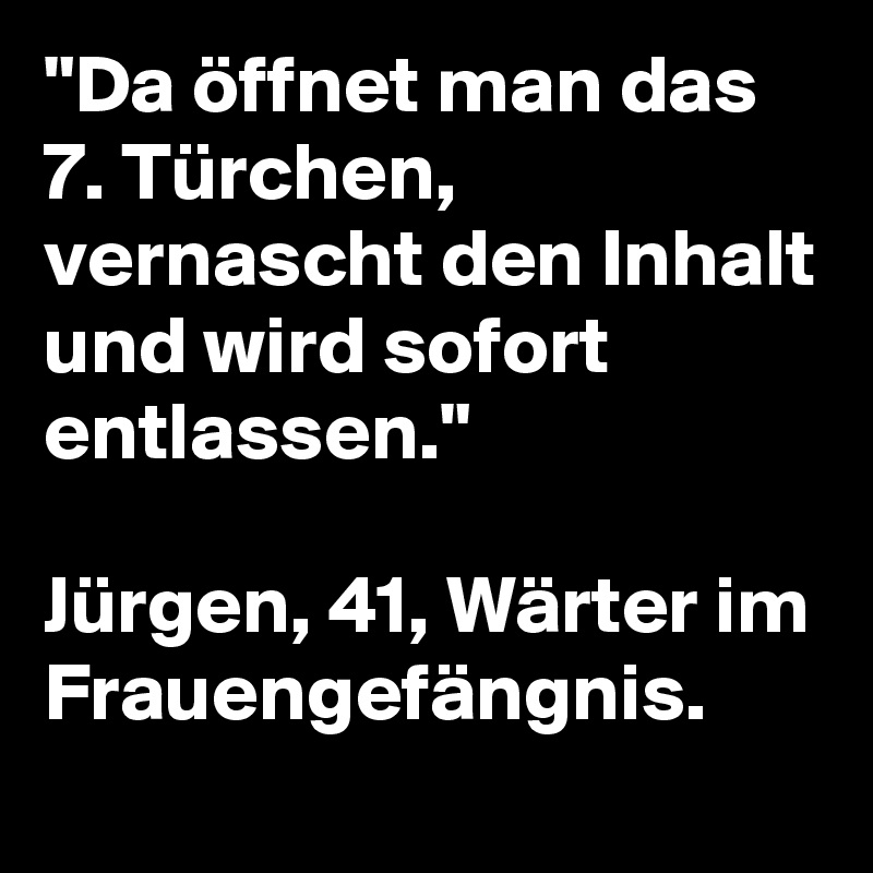 "Da öffnet man das 7. Türchen, vernascht den Inhalt und wird sofort entlassen."

Jürgen, 41, Wärter im Frauengefängnis. 
