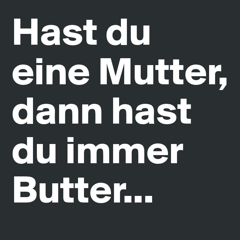 Hast du eine Mutter, dann hast du immer Butter...