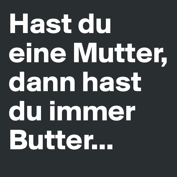 Hast du eine Mutter, dann hast du immer Butter...