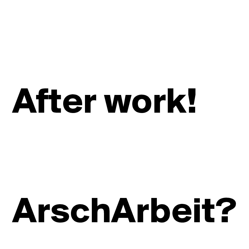 

After work!


ArschArbeit? 