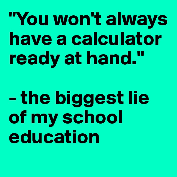 "You won't always have a calculator ready at hand."

- the biggest lie of my school education