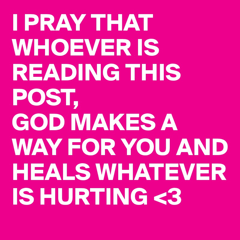 I PRAY THAT WHOEVER IS READING THIS POST,
GOD MAKES A WAY FOR YOU AND HEALS WHATEVER IS HURTING <3