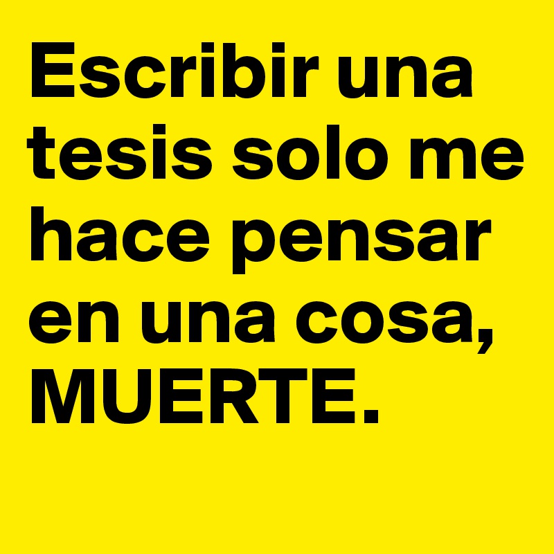 Escribir una tesis solo me hace pensar en una cosa, MUERTE. 