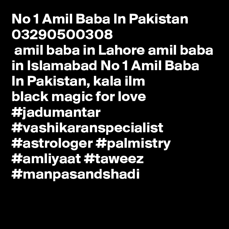 No 1 Amil Baba In Pakistan 03290500308
 amil baba in Lahore amil baba in Islamabad No 1 Amil Baba In Pakistan, kala ilm black magic for love
#jadumantar #vashikaranspecialist #astrologer #palmistry #amliyaat #taweez #manpasandshadi

