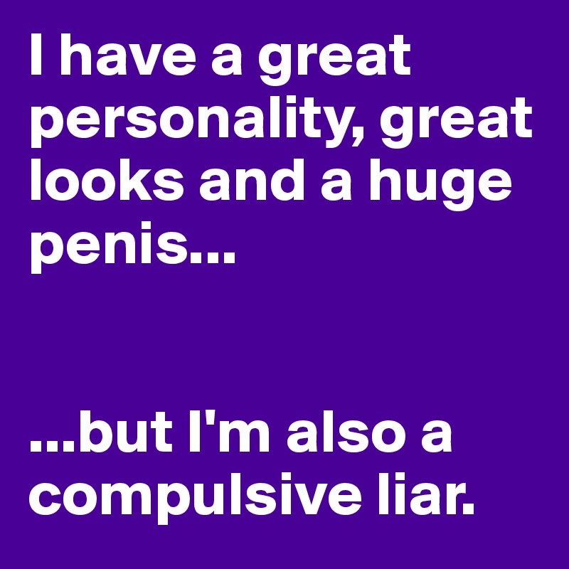 I have a great personality, great looks and a huge penis...


...but I'm also a compulsive liar.