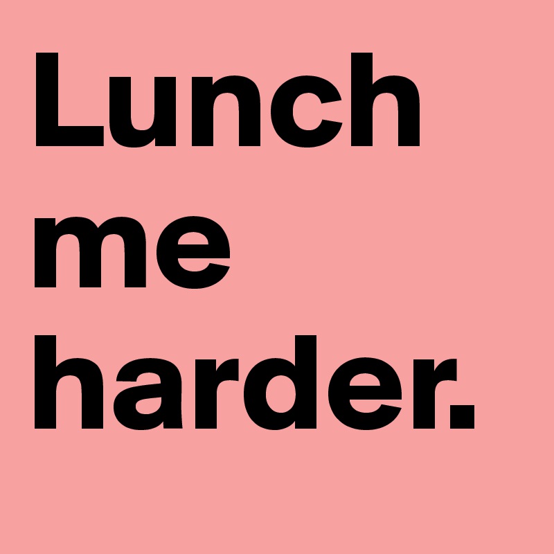 Lunch me harder.