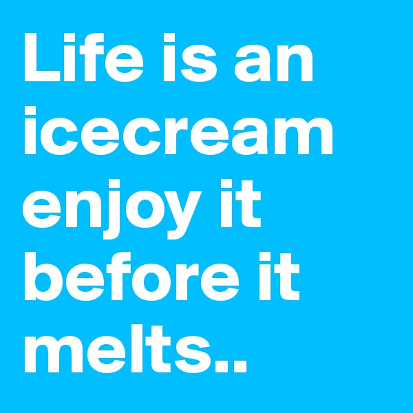 Life is an icecream enjoy it before it melts..