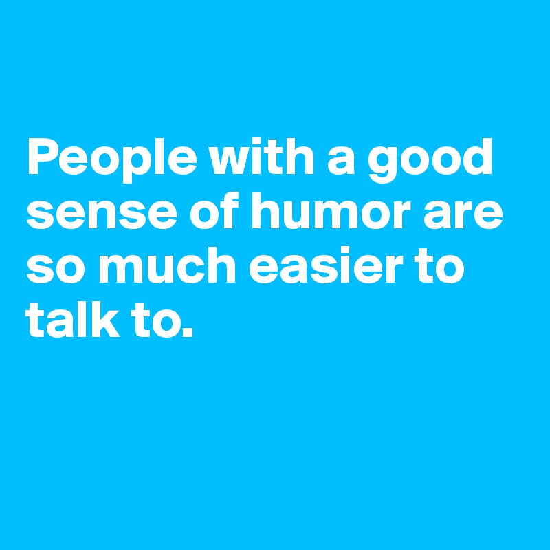 

People with a good sense of humor are so much easier to talk to.


